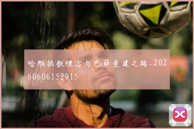 哈维执教理念与巴萨重建之路_20260606152915
