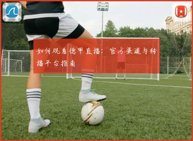 如何观看德甲直播:官方渠道与转播平台指南
