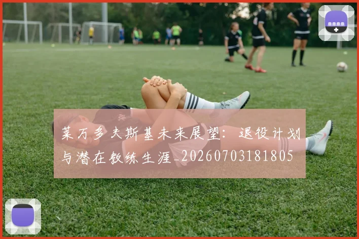 莱万多夫斯基未来展望:退役计划与潜在教练生涯_20260703181805