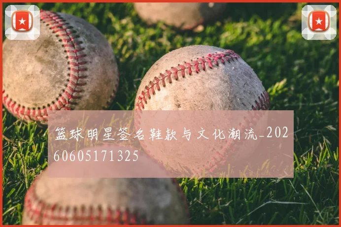 篮球明星签名鞋款与文化潮流_20260605171325