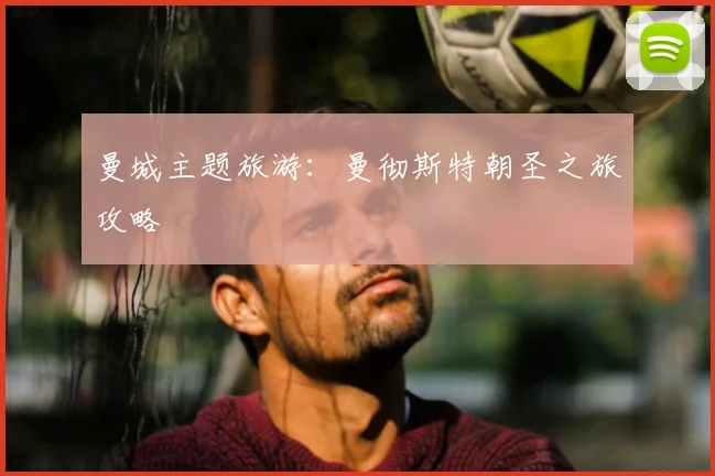 曼城主题旅游：曼彻斯特朝圣之旅攻略