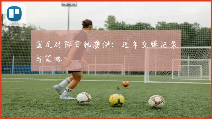 国足对阵日韩澳伊:近年交锋记录与策略