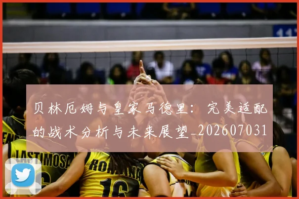 贝林厄姆与皇家马德里:完美适配的战术分析与未来展望_20260703181949