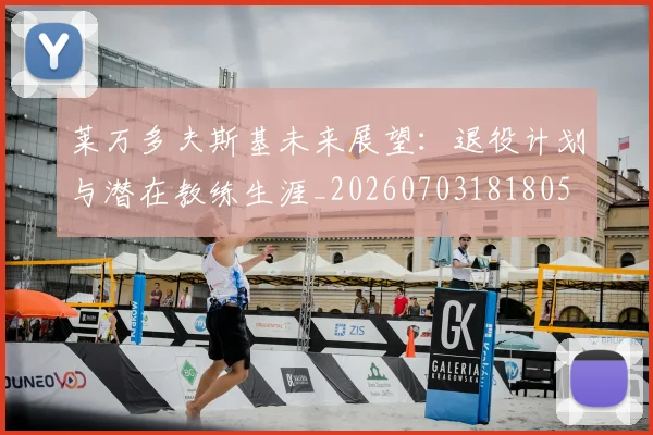 莱万多夫斯基未来展望：退役计划与潜在教练生涯_20260703181805