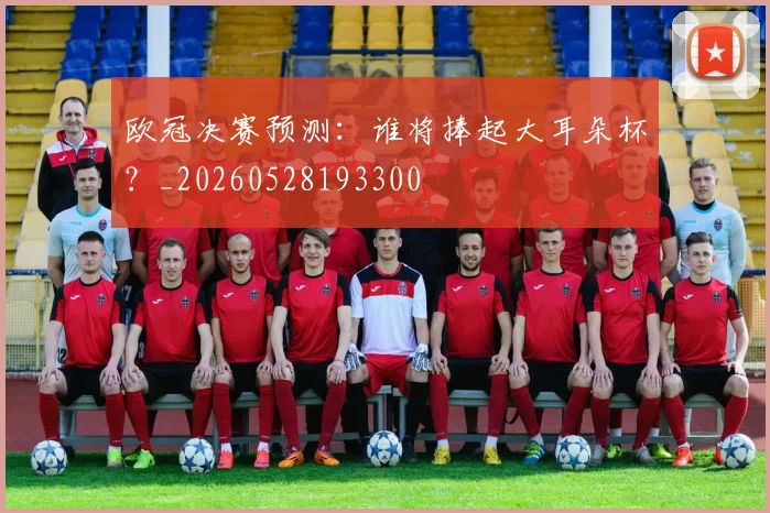 欧冠决赛预测:谁将捧起大耳朵杯?_20260528193300
