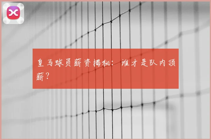 皇马球员薪资揭秘:谁才是队内顶薪?