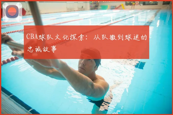 CBA球队文化探索:从队徽到球迷的忠诚故事