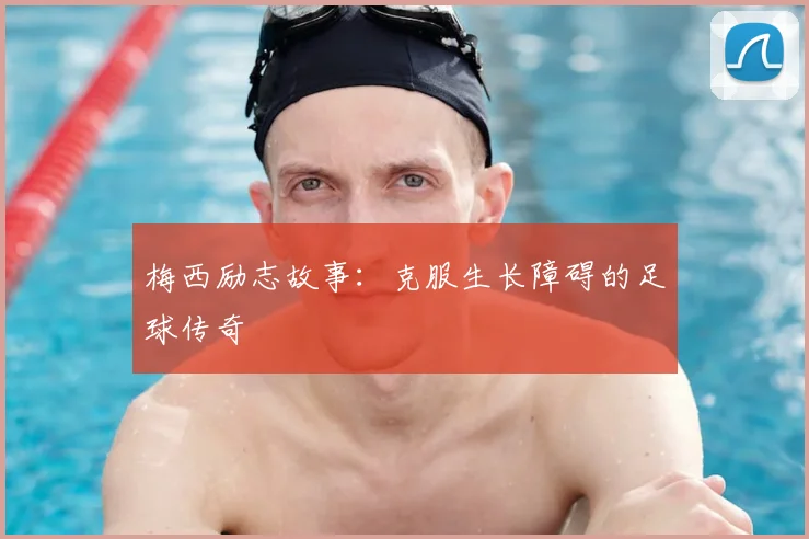 梅西励志故事:克服生长障碍的足球传奇