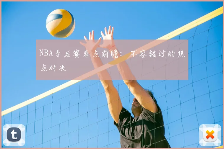 NBA季后赛看点前瞻:不容错过的焦点对决