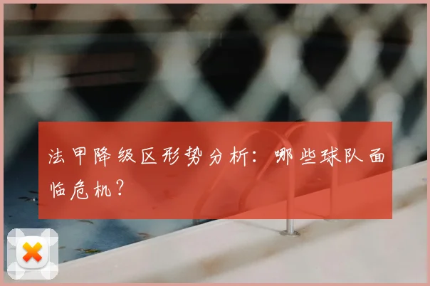 法甲降级区形势分析:哪些球队面临危机?