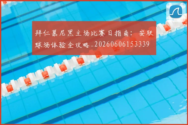 拜仁慕尼黑主场比赛日指南:安联球场体验全攻略_20260606153339