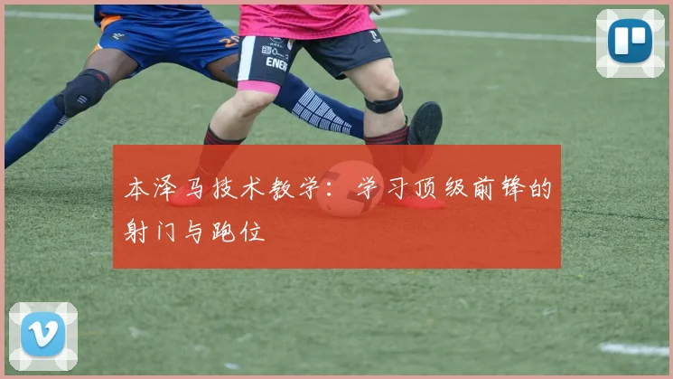 本泽马技术教学:学习顶级前锋的射门与跑位