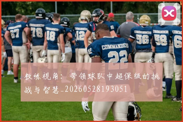 教练视角：带领球队中超保级的挑战与智慧_20260528193051
