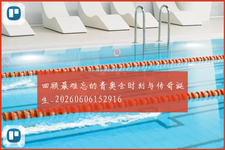 回顾最难忘的青奥会时刻与传奇诞生_20260606152916