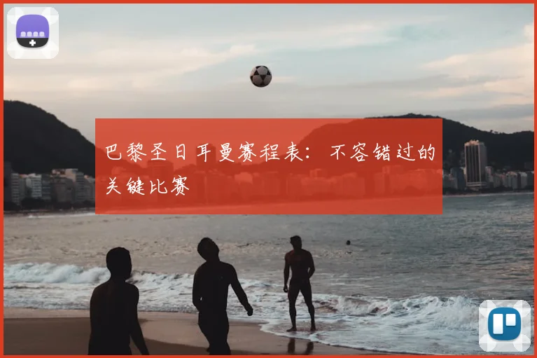 巴黎圣日耳曼赛程表：不容错过的关键比赛