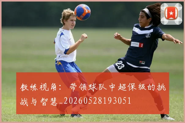 教练视角：带领球队中超保级的挑战与智慧_20260528193051