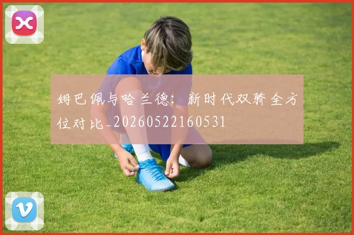 姆巴佩与哈兰德:新时代双骄全方位对比_20260522160531