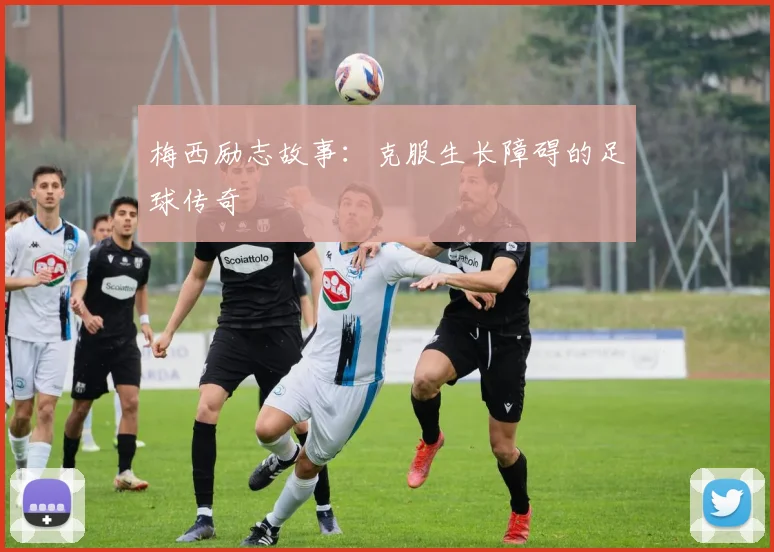 梅西励志故事:克服生长障碍的足球传奇