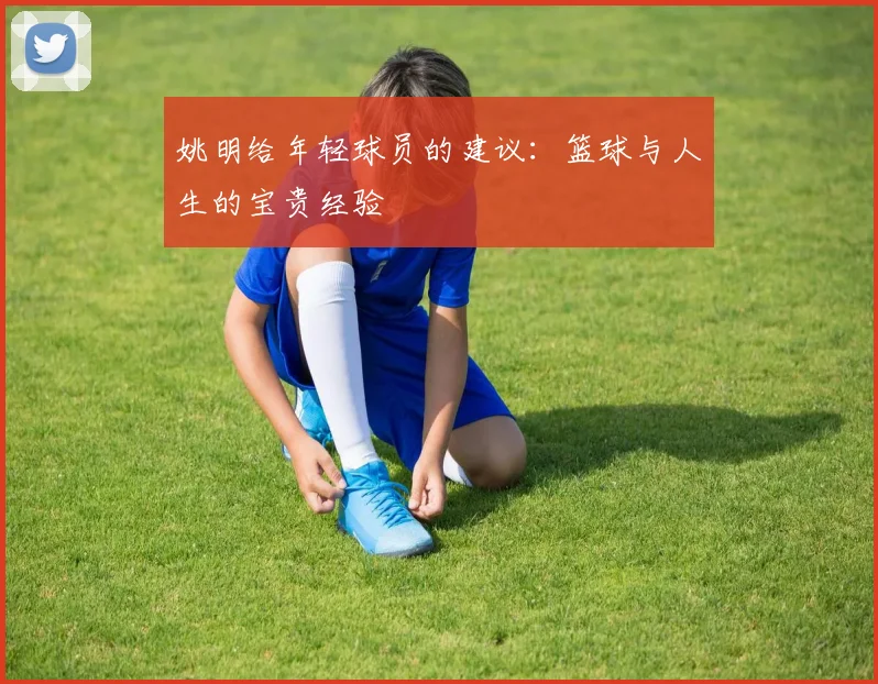 姚明给年轻球员的建议:篮球与人生的宝贵经验