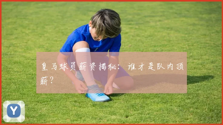 皇马球员薪资揭秘:谁才是队内顶薪?