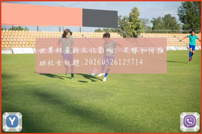 世界杯最新文化影响:足球如何推动社会议题_20260526125714