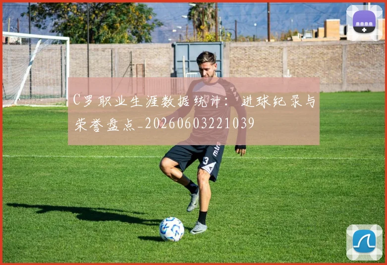 C罗职业生涯数据统计：进球纪录与荣誉盘点_20260603221039