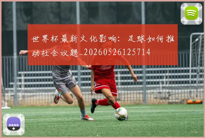 世界杯最新文化影响:足球如何推动社会议题_20260526125714