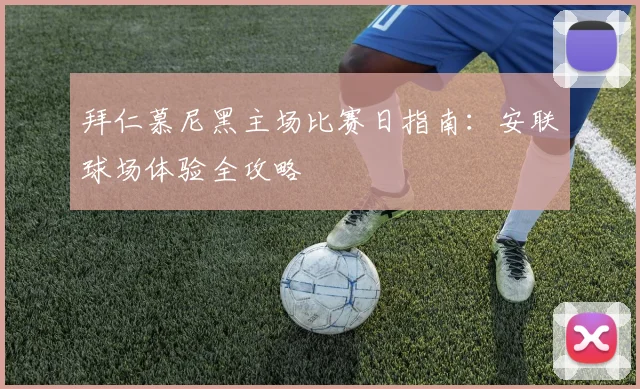 拜仁慕尼黑主场比赛日指南:安联球场体验全攻略