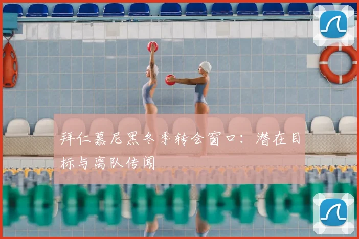 拜仁慕尼黑冬季转会窗口:潜在目标与离队传闻