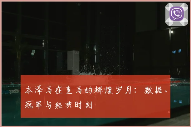 本泽马在皇马的辉煌岁月:数据、冠军与经典时刻