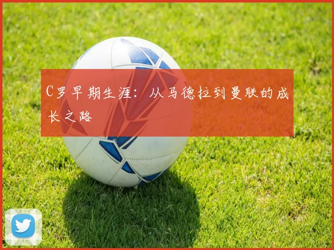 C罗早期生涯:从马德拉到曼联的成长之路