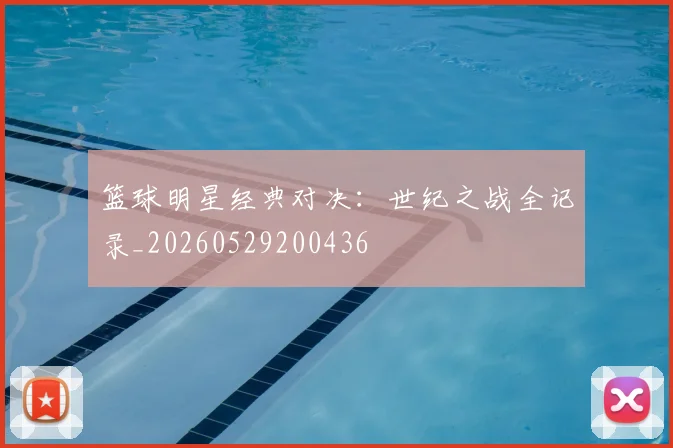 篮球明星经典对决:世纪之战全记录_20260529200436