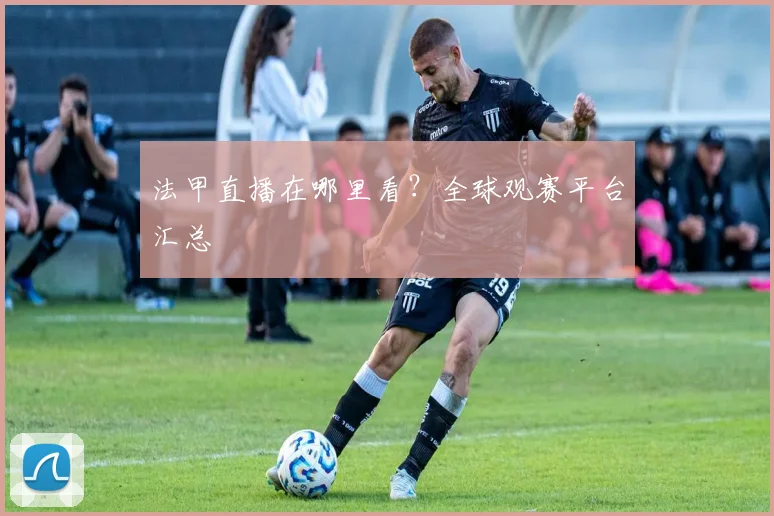 法甲直播在哪里看?全球观赛平台汇总