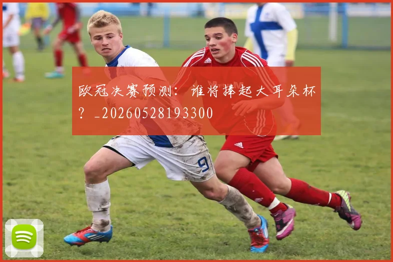 欧冠决赛预测:谁将捧起大耳朵杯?_20260528193300