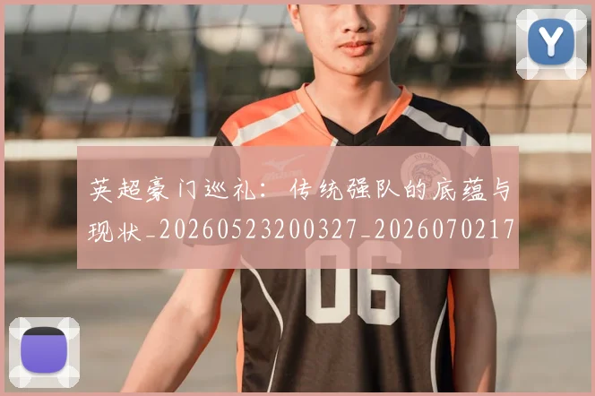 英超豪门巡礼:传统强队的底蕴与现状_20260523200327_20260702174557