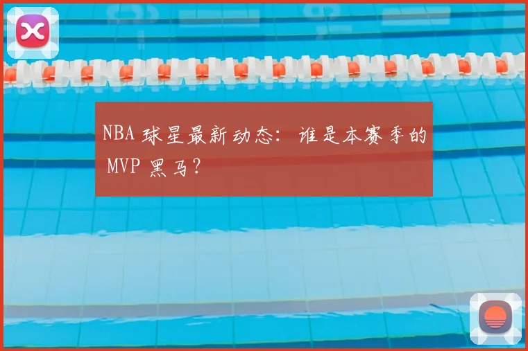 NBA 球星最新动态：谁是本赛季的 MVP 黑马？