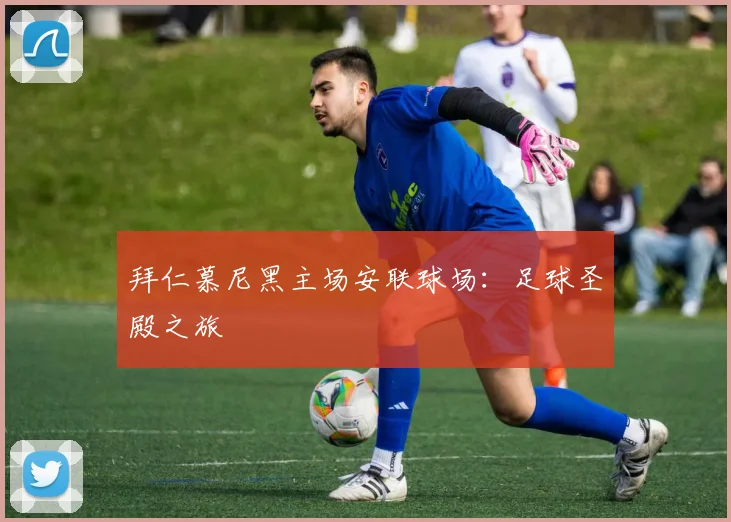 拜仁慕尼黑主场安联球场:足球圣殿之旅