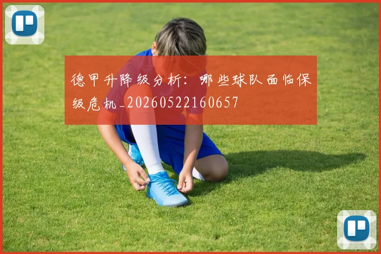 德甲升降级分析:哪些球队面临保级危机_20260522160657