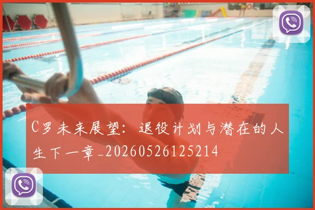 C罗未来展望:退役计划与潜在的人生下一章_20260526125214