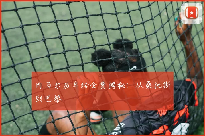 内马尔历年转会费揭秘：从桑托斯到巴黎