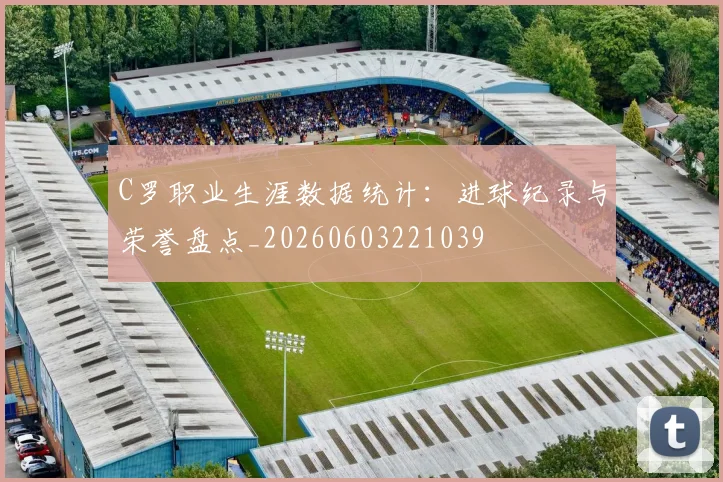 C罗职业生涯数据统计:进球纪录与荣誉盘点_20260603221039