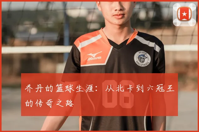 乔丹的篮球生涯:从北卡到六冠王的传奇之路