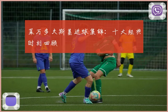 莱万多夫斯基进球集锦:十大经典时刻回顾