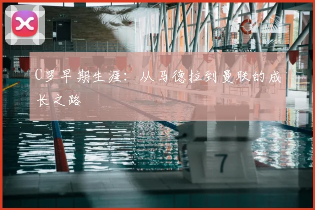 C罗早期生涯:从马德拉到曼联的成长之路